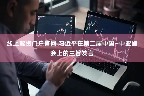 线上配资门户官网 习近平在第二届中国—中亚峰会上的主旨发言