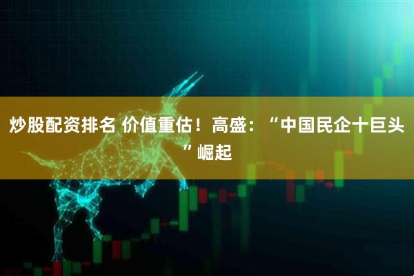炒股配资排名 价值重估！高盛：“中国民企十巨头”崛起