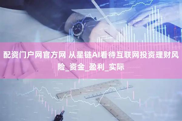 配资门户网官方网 从星链AI看待互联网投资理财风险_资金_盈利_实际