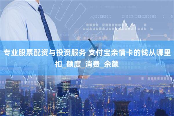 专业股票配资与投资服务 支付宝亲情卡的钱从哪里扣_额度_消费_余额