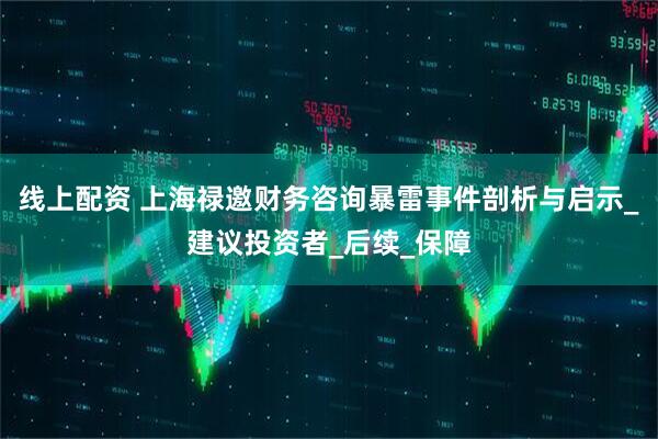 线上配资 上海禄邀财务咨询暴雷事件剖析与启示_建议投资者_后续_保障