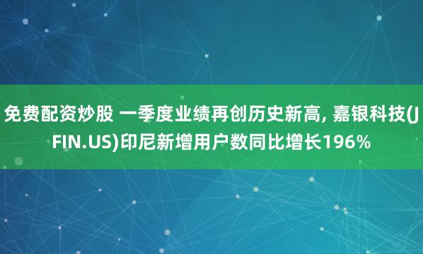 免费配资炒股 一季度业绩再创历史新高, 嘉银科技(JFIN.US)印尼新增用户数同比增长196%