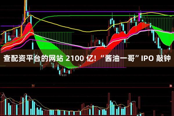 查配资平台的网站 2100 亿! “酱油一哥”IPO 敲钟