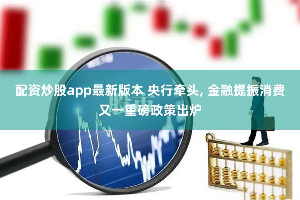 配资炒股app最新版本 央行牵头, 金融提振消费又一重磅政策出炉