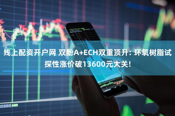线上配资开户网 双酚A+ECH双重顶升: 环氧树脂试探性涨价破13600元大关!