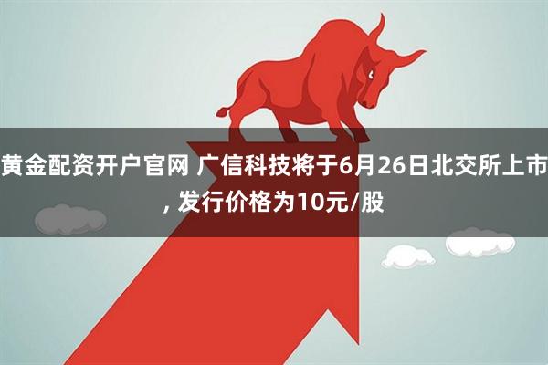 黄金配资开户官网 广信科技将于6月26日北交所上市, 发行价格为10元/股