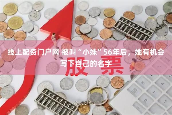 线上配资门户网 被叫“小妹”56年后，她有机会写下自己的名字