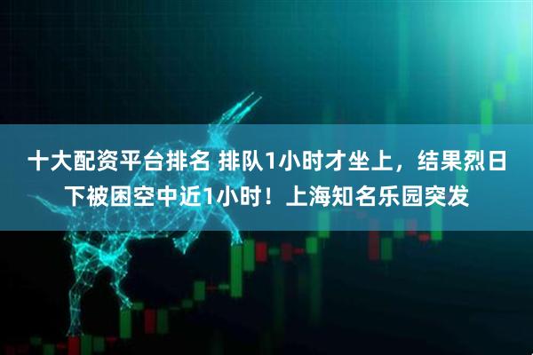 十大配资平台排名 排队1小时才坐上，结果烈日下被困空中近1小时！上海知名乐园突发