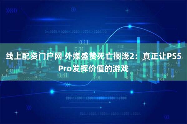 线上配资门户网 外媒盛赞死亡搁浅2：真正让PS5Pro发挥价值的游戏