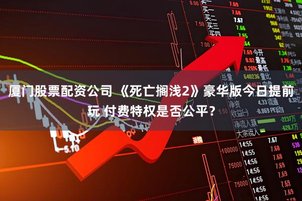 厦门股票配资公司 《死亡搁浅2》豪华版今日提前玩 付费特权是否公平？