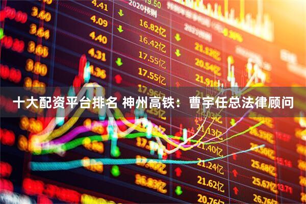 十大配资平台排名 神州高铁：曹宇任总法律顾问