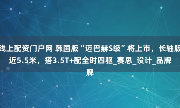 线上配资门户网 韩国版“迈巴赫S级”将上市，长轴版近5.5米，搭3.5T+配全时四驱_赛思_设计_品牌