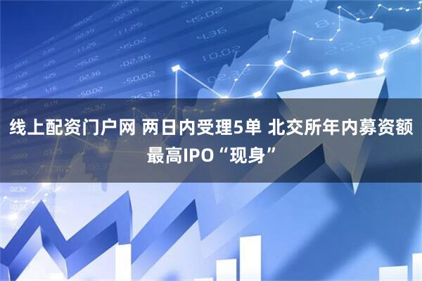 线上配资门户网 两日内受理5单 北交所年内募资额最高IPO“现身”