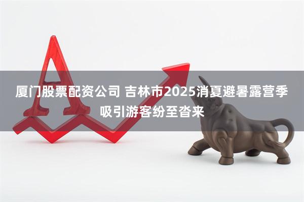 厦门股票配资公司 吉林市2025消夏避暑露营季吸引游客纷至沓来