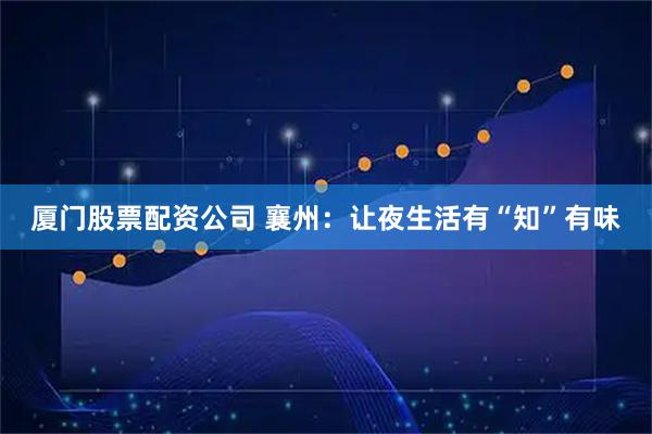 厦门股票配资公司 襄州：让夜生活有“知”有味