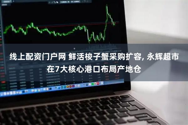 线上配资门户网 鲜活梭子蟹采购扩容, 永辉超市在7大核心港口布局产地仓
