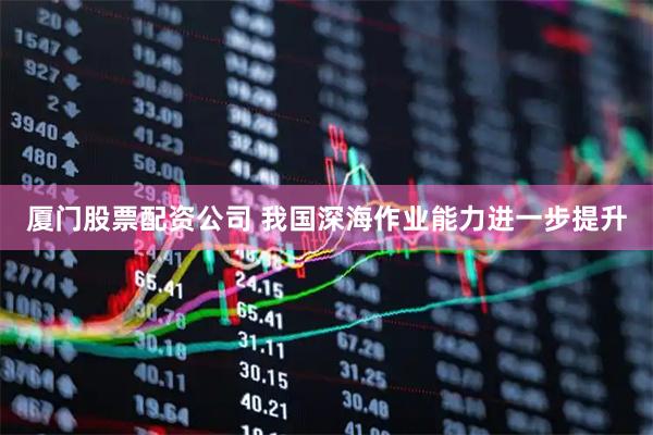 厦门股票配资公司 我国深海作业能力进一步提升