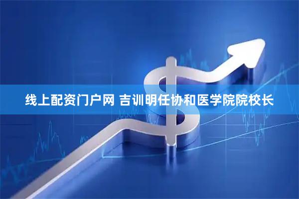 线上配资门户网 吉训明任协和医学院院校长