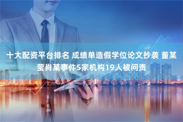 十大配资平台排名 成绩单造假学位论文抄袭 董某莹肖某事件5家机构19人被问责
