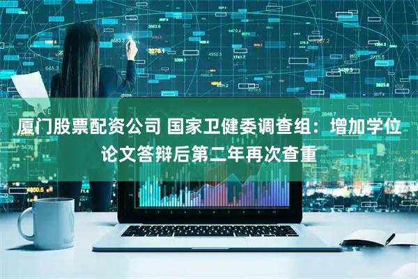 厦门股票配资公司 国家卫健委调查组：增加学位论文答辩后第二年再次查重