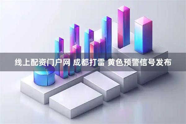 线上配资门户网 成都打雷 黄色预警信号发布