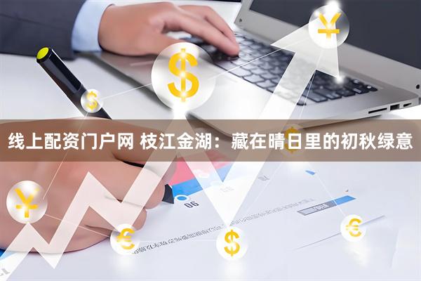 线上配资门户网 枝江金湖：藏在晴日里的初秋绿意