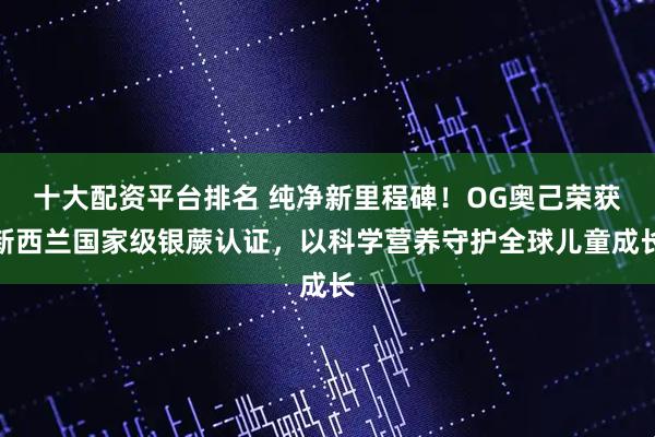 十大配资平台排名 纯净新里程碑！OG奥己荣获新西兰国家级银蕨认证，以科学营养守护全球儿童成长