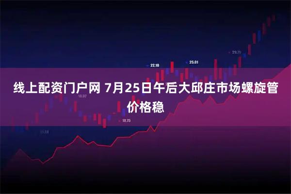 线上配资门户网 7月25日午后大邱庄市场螺旋管价格稳