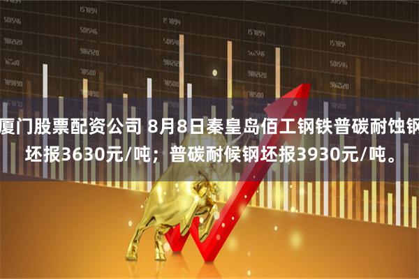 厦门股票配资公司 8月8日秦皇岛佰工钢铁普碳耐蚀钢坯报3630元/吨；普碳耐候钢坯报3930元/吨。