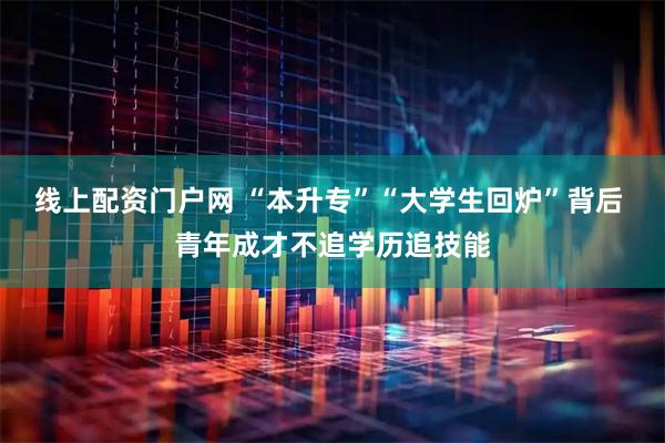线上配资门户网 “本升专”“大学生回炉”背后 青年成才不追学历追技能