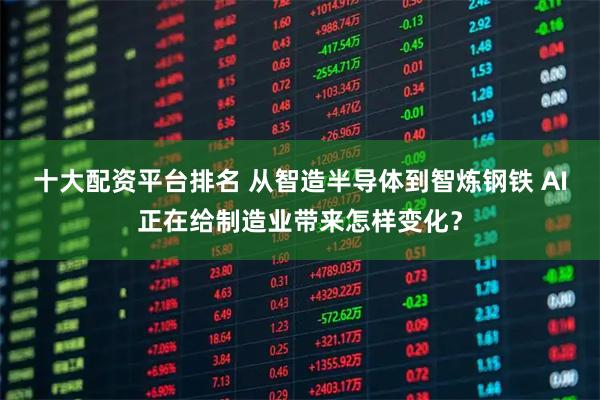 十大配资平台排名 从智造半导体到智炼钢铁 AI正在给制造业带来怎样变化？