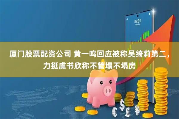 厦门股票配资公司 黄一鸣回应被称吴绮莉第二，力挺虞书欣称不管塌不塌房