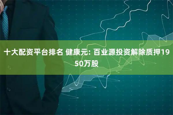 十大配资平台排名 健康元: 百业源投资解除质押1950万股
