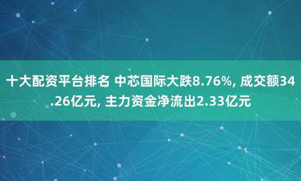 十大配资平台排名 中芯国际大跌8.76%, 成交额34.26亿元, 主力资金净流出2.33亿元