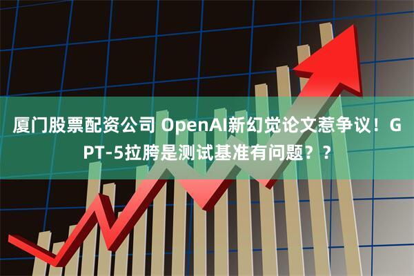 厦门股票配资公司 OpenAI新幻觉论文惹争议！GPT-5拉胯是测试基准有问题？？