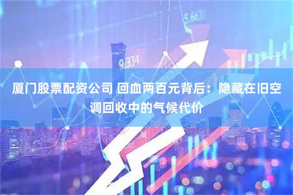 厦门股票配资公司 回血两百元背后：隐藏在旧空调回收中的气候代价