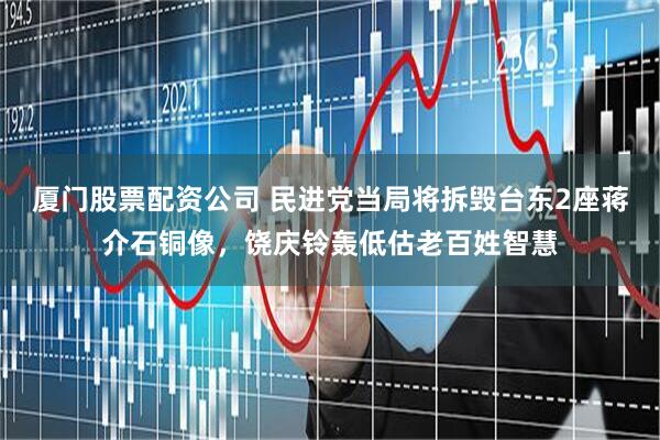 厦门股票配资公司 民进党当局将拆毁台东2座蒋介石铜像，饶庆铃轰低估老百姓智慧