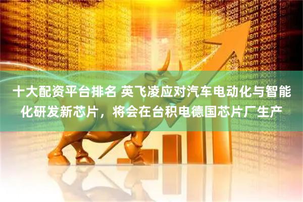 十大配资平台排名 英飞凌应对汽车电动化与智能化研发新芯片，将会在台积电德国芯片厂生产