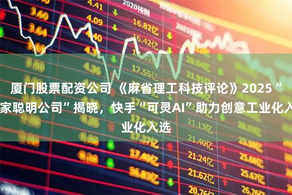 厦门股票配资公司 《麻省理工科技评论》2025“50家聪明公司”揭晓，快手“可灵AI”助力创意工业化入选