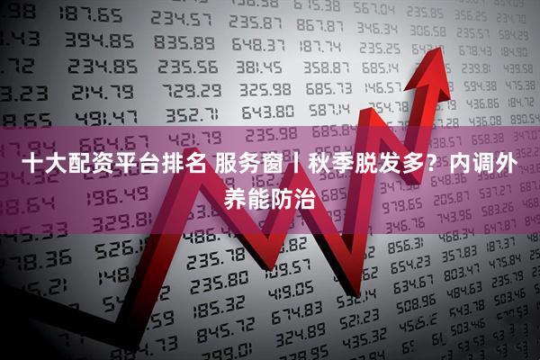 十大配资平台排名 服务窗丨秋季脱发多？内调外养能防治