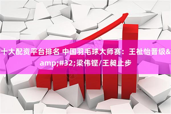 十大配资平台排名 中国羽毛球大师赛：王祉怡晋级&#32;梁伟铿/王昶止步