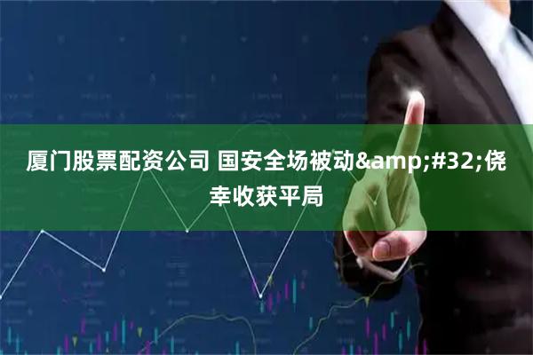 厦门股票配资公司 国安全场被动&#32;侥幸收获平局